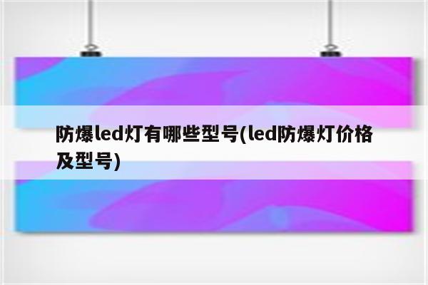 防爆led灯有哪些型号(led防爆灯价格及型号)