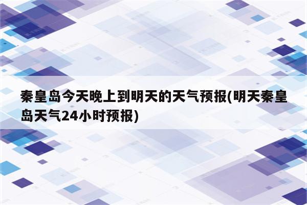 秦皇岛今天晚上到明天的天气预报(明天秦皇岛天气24小时预报)