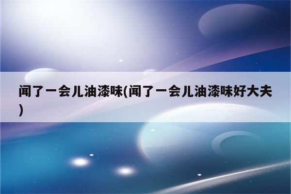 闻了一会儿油漆味(闻了一会儿油漆味好大夫)