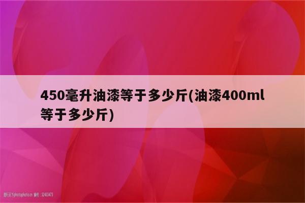 450毫升油漆等于多少斤(油漆400ml等于多少斤)