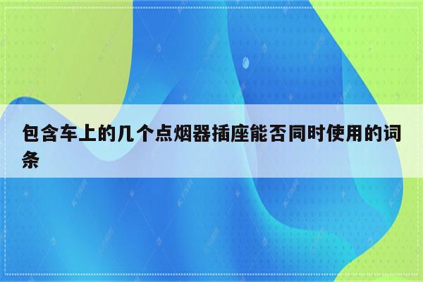 包含车上的几个点烟器插座能否同时使用的词条