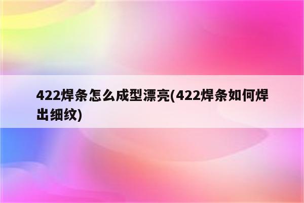 422焊条怎么成型漂亮(422焊条如何焊出细纹)