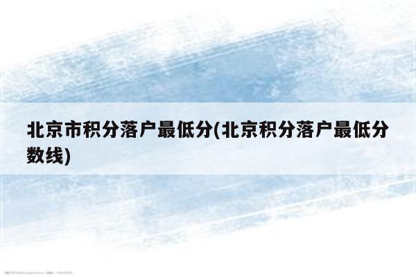 北京市积分落户最低分(北京积分落户最低分数线)