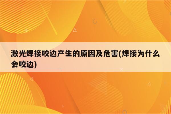 激光焊接咬边产生的原因及危害(焊接为什么会咬边)