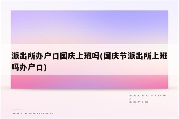 派出所办户口国庆上班吗(国庆节派出所上班吗办户口)