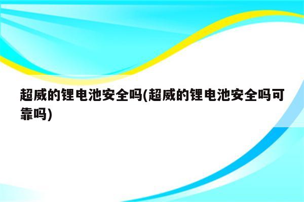 超威的锂电池安全吗(超威的锂电池安全吗可靠吗)