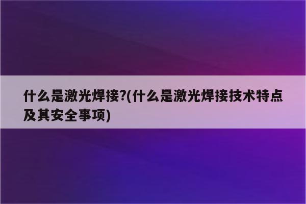 什么是激光焊接?(什么是激光焊接技术特点及其安全事项)