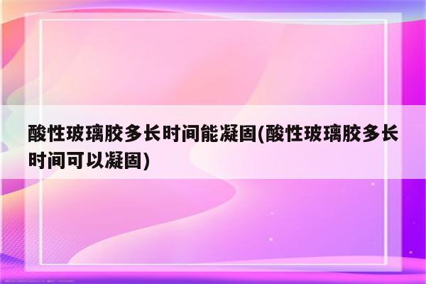 酸性玻璃胶多长时间能凝固(酸性玻璃胶多长时间可以凝固)