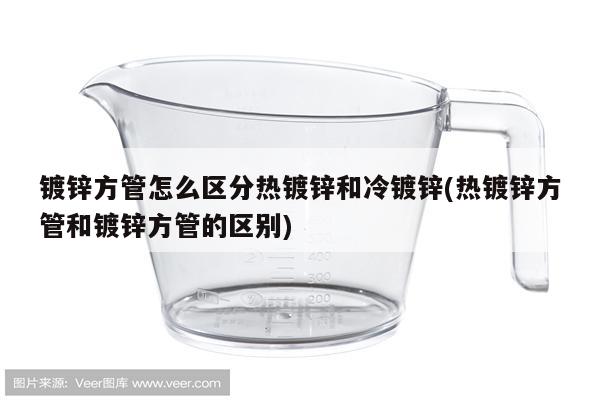 镀锌方管怎么区分热镀锌和冷镀锌(热镀锌方管和镀锌方管的区别)