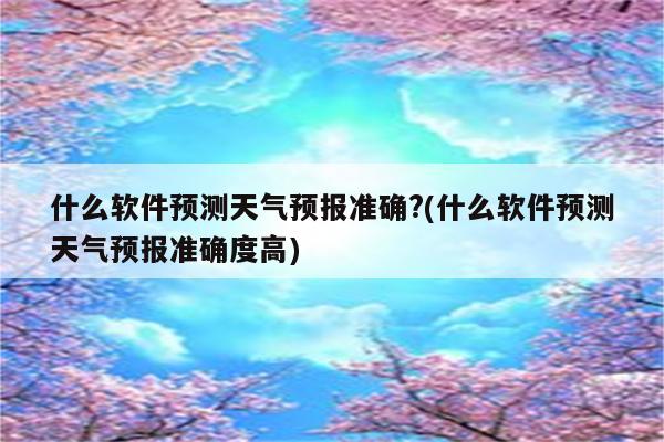 什么软件预测天气预报准确?(什么软件预测天气预报准确度高)