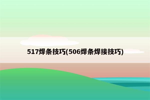 517焊条技巧(506焊条焊接技巧)