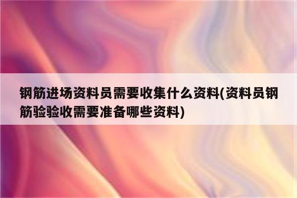 钢筋进场资料员需要收集什么资料(资料员钢筋验验收需要准备哪些资料)