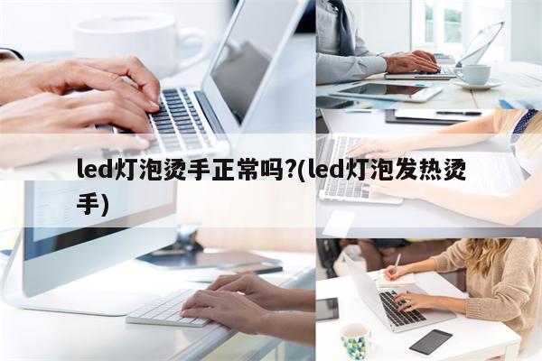 led灯泡烫手正常吗?(led灯泡发热烫手)