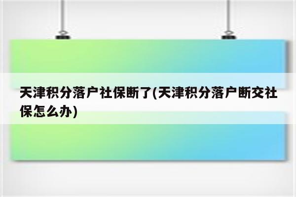 天津积分落户社保断了(天津积分落户断交社保怎么办)