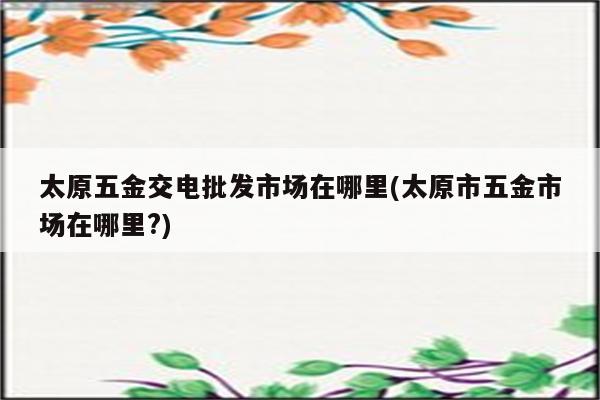 太原五金交电批发市场在哪里(太原市五金市场在哪里?)