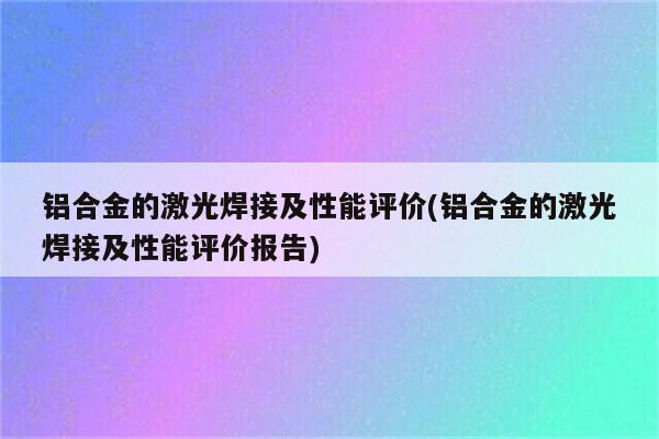 铝合金的激光焊接及性能评价(铝合金的激光焊接及性能评价报告)