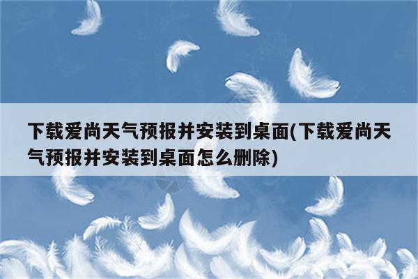 下载爱尚天气预报并安装到桌面(下载爱尚天气预报并安装到桌面怎么删除)