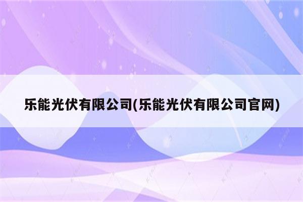 乐能光伏有限公司(乐能光伏有限公司官网)