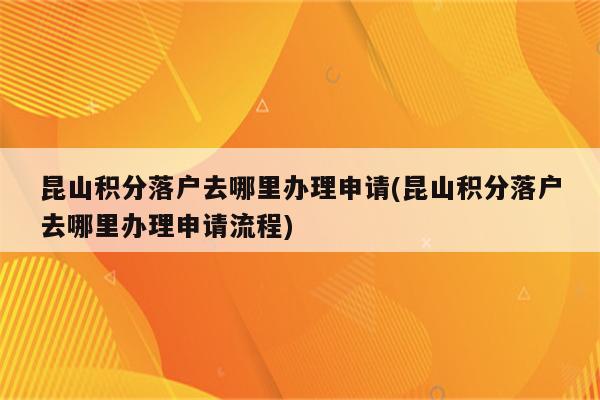 昆山积分落户去哪里办理申请(昆山积分落户去哪里办理申请流程)