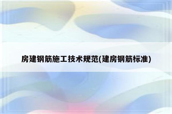 房建钢筋施工技术规范(建房钢筋标准)