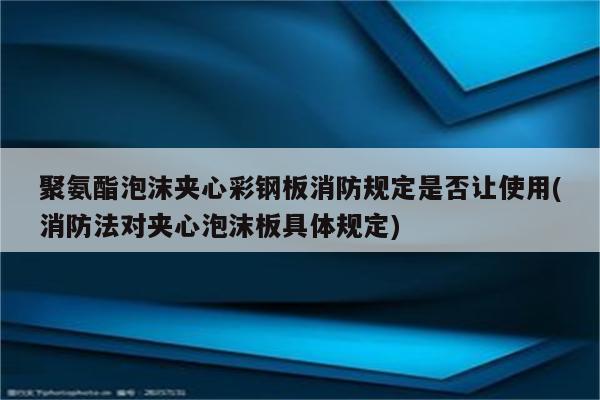 聚氨酯泡沫夹心彩钢板消防规定是否让使用(消防法对夹心泡沫板具体规定)