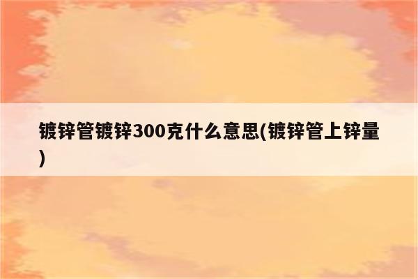 镀锌管镀锌300克什么意思(镀锌管上锌量)