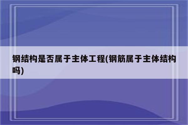 钢结构是否属于主体工程(钢筋属于主体结构吗)