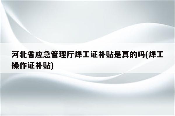 河北省应急管理厅焊工证补贴是真的吗(焊工操作证补贴)