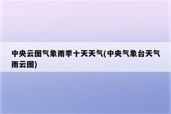 中央云图气象雨季十天天气(中央气象台天气雨云图)