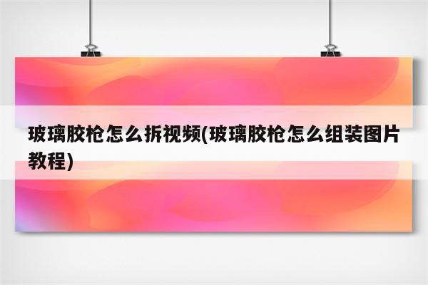 玻璃胶枪怎么拆视频(玻璃胶枪怎么组装图片教程)