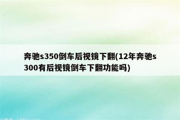 奔驰s350倒车后视镜下翻(12年奔驰s300有后视镜倒车下翻功能吗)