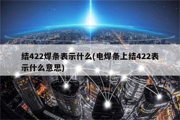 结422焊条表示什么(电焊条上结422表示什么意思)