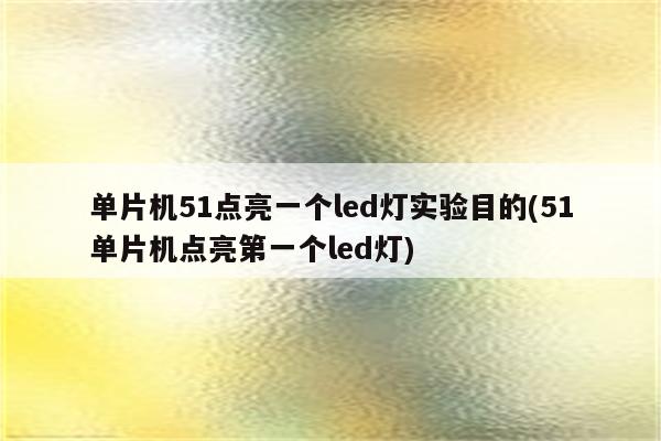 单片机51点亮一个led灯实验目的(51单片机点亮第一个led灯)