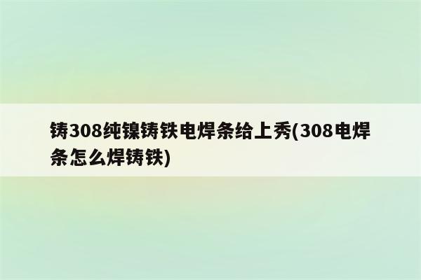 铸308纯镍铸铁电焊条给上秀(308电焊条怎么焊铸铁)