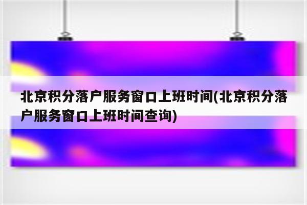 北京积分落户服务窗口上班时间(北京积分落户服务窗口上班时间查询)