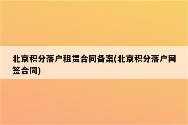 北京积分落户租赁合同备案(北京积分落户网签合同)