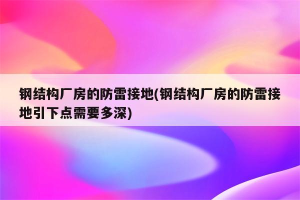 钢结构厂房的防雷接地(钢结构厂房的防雷接地引下点需要多深)