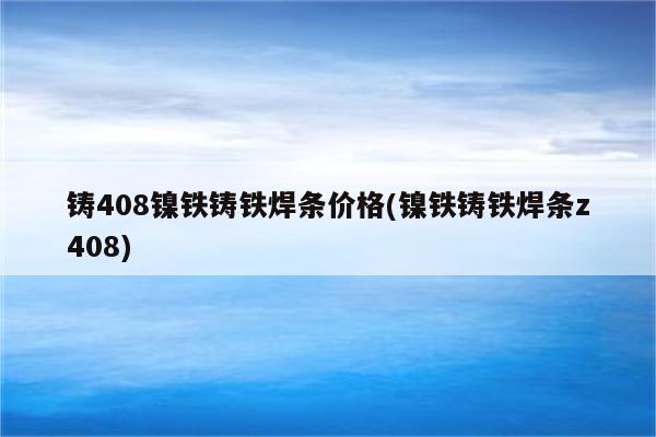 铸408镍铁铸铁焊条价格(镍铁铸铁焊条z408)