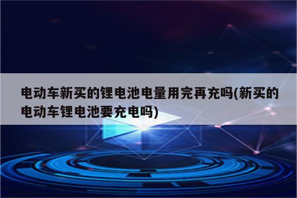 电动车新买的锂电池电量用完再充吗(新买的电动车锂电池要充电吗)