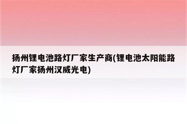 扬州锂电池路灯厂家生产商(锂电池太阳能路灯厂家扬州汉威光电)