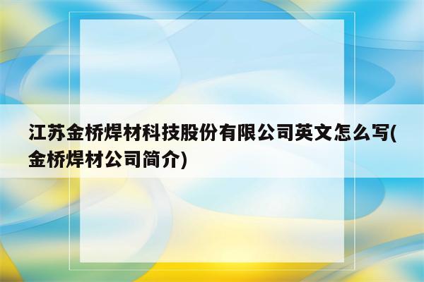 江苏金桥焊材科技股份有限公司英文怎么写(金桥焊材公司简介)