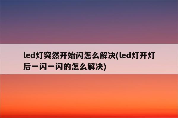 led灯突然开始闪怎么解决(led灯开灯后一闪一闪的怎么解决)