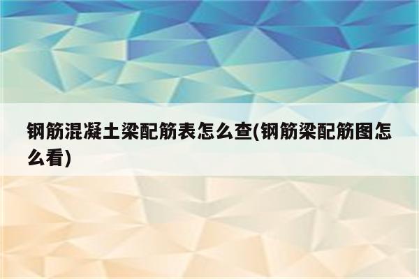 钢筋混凝土梁配筋表怎么查(钢筋梁配筋图怎么看)