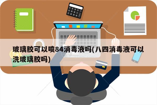 玻璃胶可以喷84消毒液吗(八四消毒液可以洗玻璃胶吗)