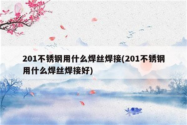 201不锈钢用什么焊丝焊接(201不锈钢用什么焊丝焊接好)