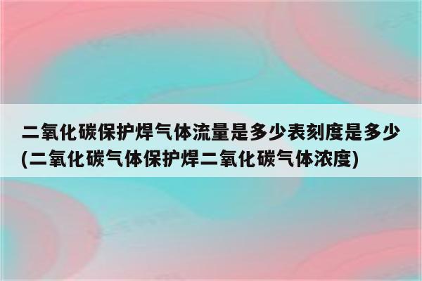 二氧化碳保护焊气体流量是多少表刻度是多少(二氧化碳气体保护焊二氧化碳气体浓度)