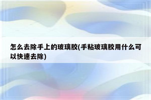 怎么去除手上的玻璃胶(手粘玻璃胶用什么可以快速去除)