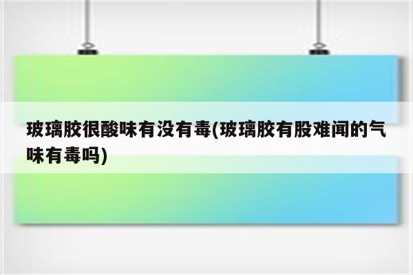 玻璃胶很酸味有没有毒(玻璃胶有股难闻的气味有毒吗)