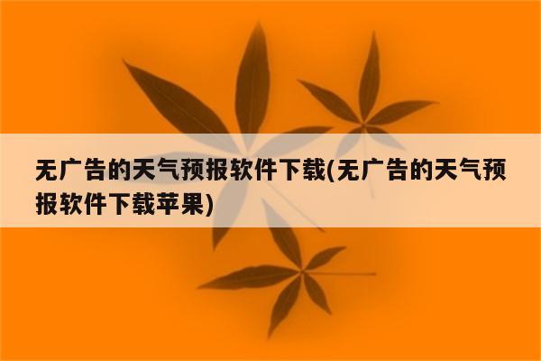 无广告的天气预报软件下载(无广告的天气预报软件下载苹果)