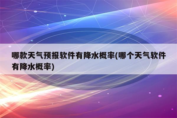 哪款天气预报软件有降水概率(哪个天气软件有降水概率)